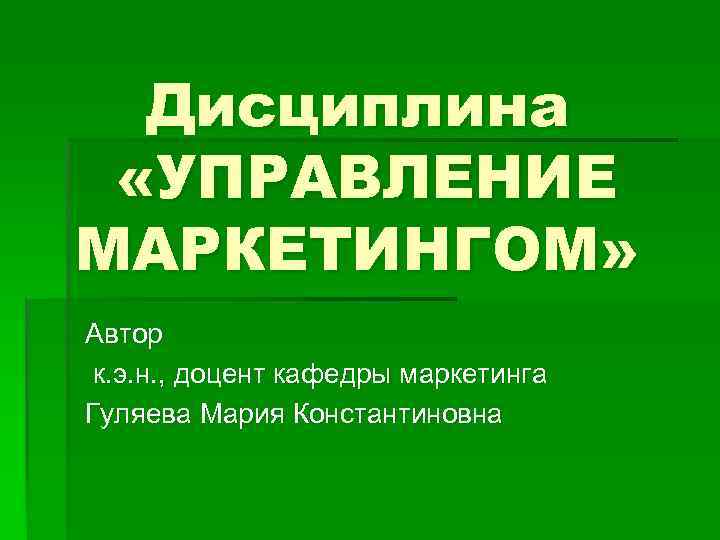 Дисциплина «УПРАВЛЕНИЕ МАРКЕТИНГОМ» Автор к. э. н. , доцент кафедры маркетинга Гуляева Мария Константиновна