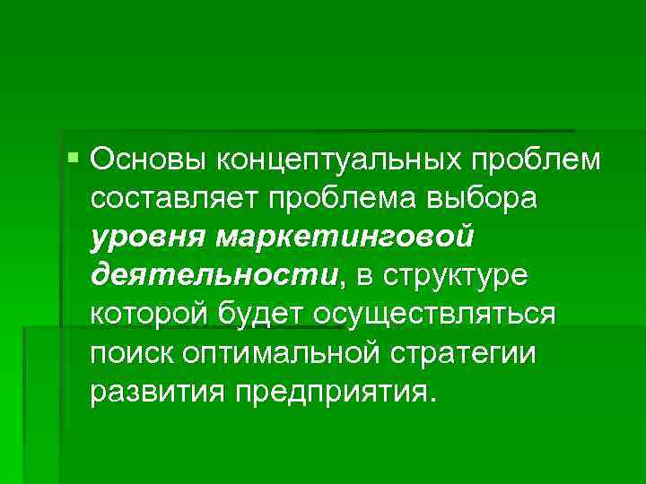 § Основы концептуальных проблем составляет проблема выбора уровня маркетинговой деятельности, в структуре которой будет