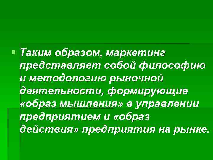 § Таким образом, маркетинг представляет собой философию и методологию рыночной деятельности, формирующие «образ мышления»