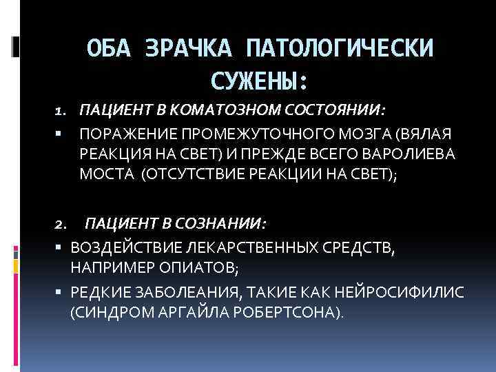 ОБА ЗРАЧКА ПАТОЛОГИЧЕСКИ СУЖЕНЫ: 1. ПАЦИЕНТ В КОМАТОЗНОМ СОСТОЯНИИ: ПОРАЖЕНИЕ ПРОМЕЖУТОЧНОГО МОЗГА (ВЯЛАЯ РЕАКЦИЯ