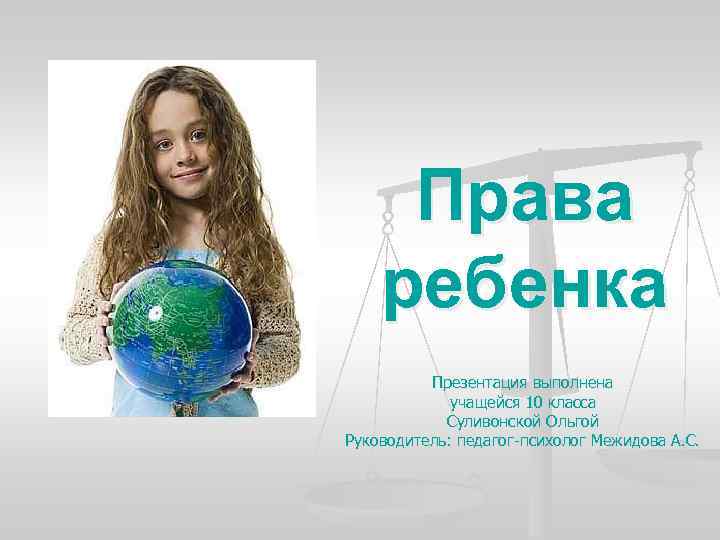 Права ребенка Презентация выполнена учащейся 10 класса Суливонской Ольгой Руководитель: педагог-психолог Межидова А. С.