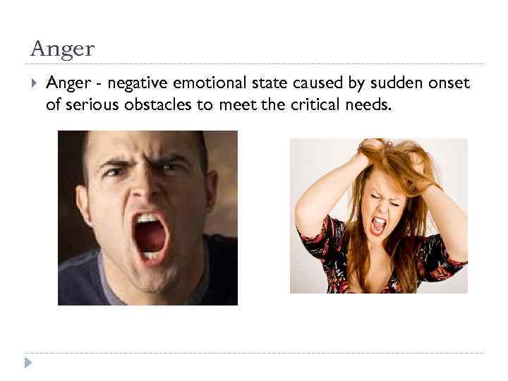 Anger - negative emotional state caused by sudden onset of serious obstacles to meet