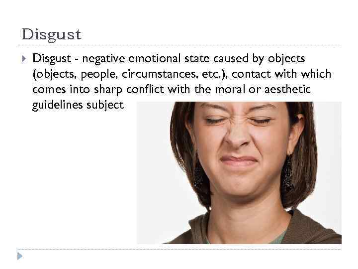 Disgust - negative emotional state caused by objects (objects, people, circumstances, etc. ), contact