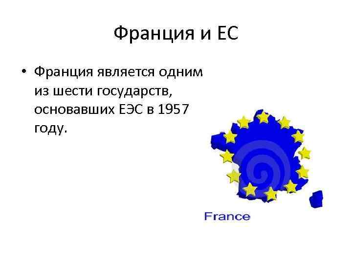 Франция и ЕС • Франция является одним из шести государств, основавших ЕЭС в 1957