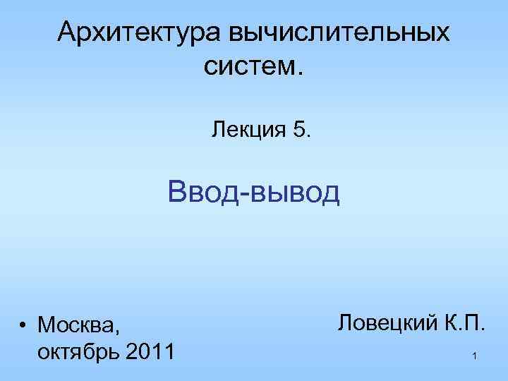 Архитектура вычислительных систем. Лекция 5. Ввод-вывод • Москва, октябрь 2011 Ловецкий К. П. 1