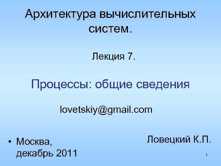 Архитектура вычислительных систем. Лекция 7. Процессы: общие сведения lovetskiy@gmail. com • Москва, декабрь 2011