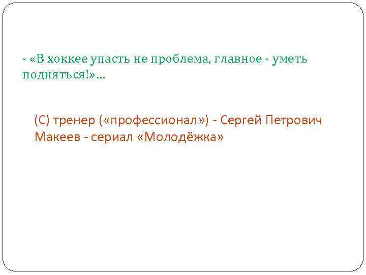 - «В хоккее упасть не проблема, главное - уметь подняться!» … (С) тренер (