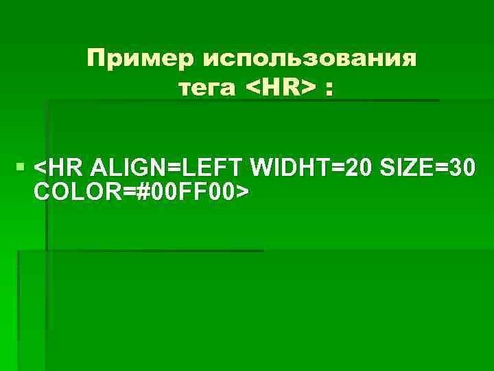 Пример использования тега <HR> : § <HR ALIGN=LEFT WIDHT=20 SIZE=30 COLOR=#00 FF 00> 