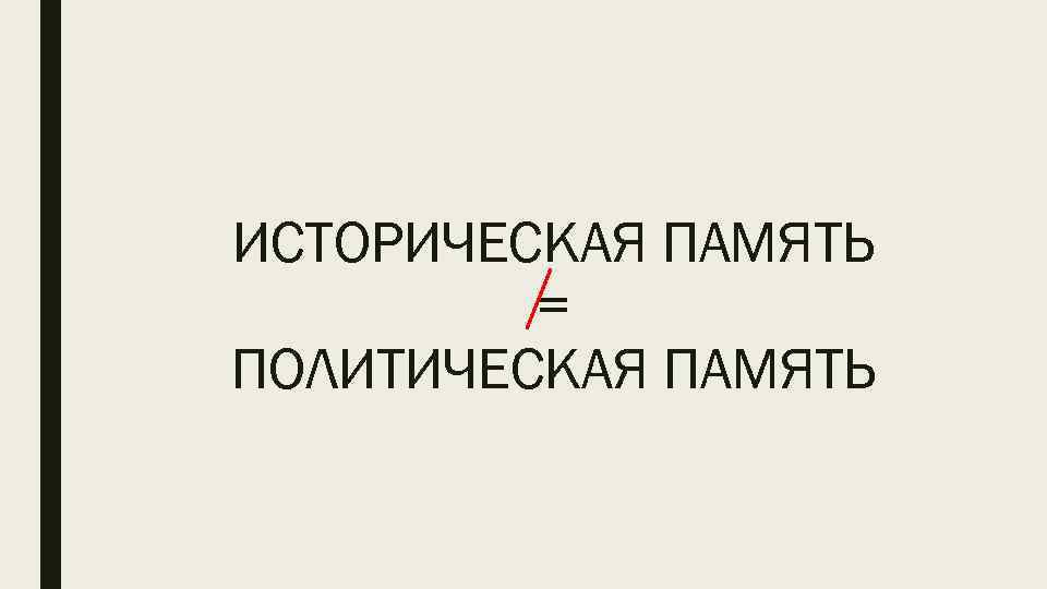 ИСТОРИЧЕСКАЯ ПАМЯТЬ = ПОЛИТИЧЕСКАЯ ПАМЯТЬ 