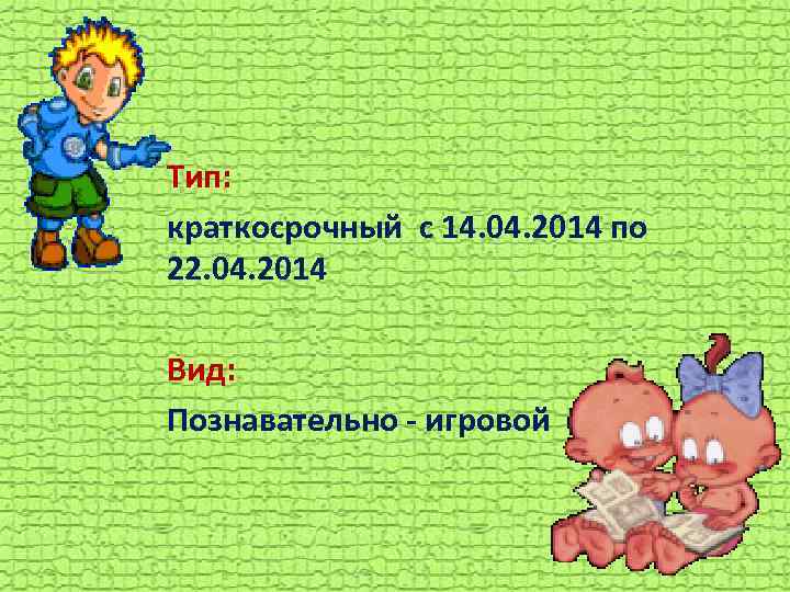 Тип: краткосрочный с 14. 04. 2014 по 22. 04. 2014 Вид: Познавательно - игровой