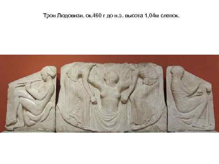 Трон Людовизи. ок. 460 г до н. э. высота 1, 04 м слепок. 