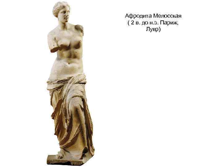 Афродита Мелосская ( 2 в. до н. э. Париж, Лувр) 