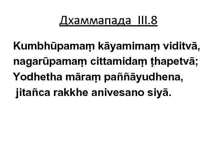 Дхаммапада III. 8 Kumbhūpamaṃ kāyamimaṃ viditvā, nagarūpamaṃ cittamidaṃ ṭhapetvā; Yodhetha māraṃ paññāyudhena, jitañca rakkhe