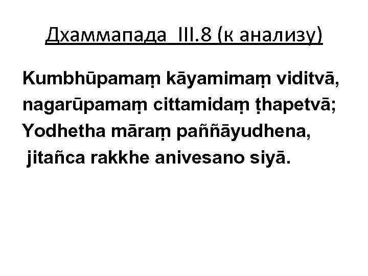 Дхаммапада III. 8 (к анализу) Kumbhūpamaṃ kāyamimaṃ viditvā, nagarūpamaṃ cittamidaṃ ṭhapetvā; Yodhetha māraṃ paññāyudhena,