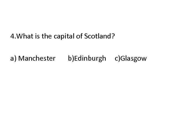 4. What is the capital of Scotland? a) Manchester b)Edinburgh c)Glasgow 