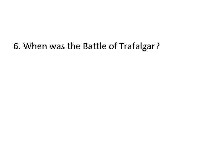 6. When was the Battle of Trafalgar? 