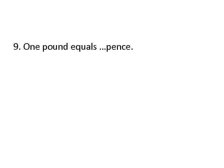 9. One pound equals …pence. 