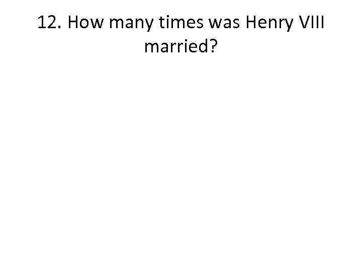 12. How many times was Henry VIII married? 