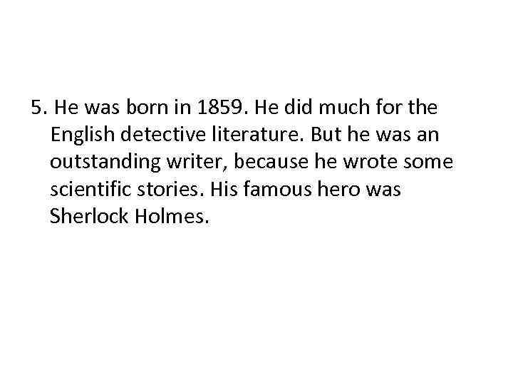 5. He was born in 1859. He did much for the English detective literature.