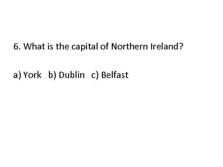 6. What is the capital of Northern Ireland? a) York b) Dublin c) Belfast