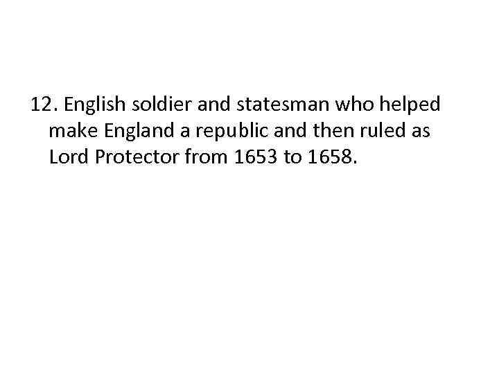 12. English soldier and statesman who helped make England a republic and then ruled