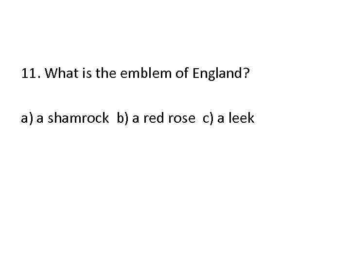 11. What is the emblem of England? a) a shamrock b) a red rose