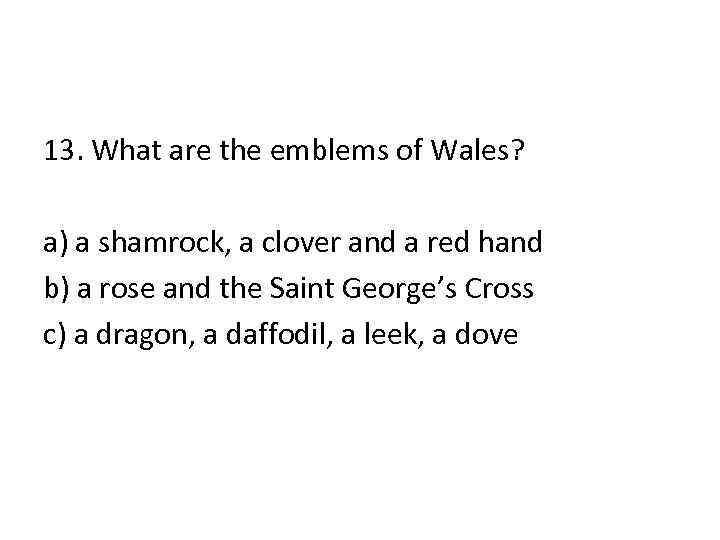 13. What are the emblems of Wales? a) a shamrock, a clover and a