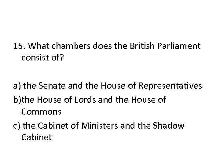 15. What chambers does the British Parliament consist of? a) the Senate and the