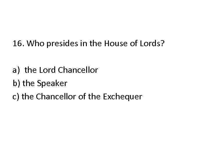 16. Who presides in the House of Lords? a) the Lord Chancellor b) the