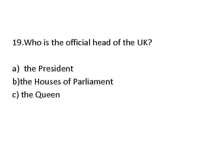 19. Who is the official head of the UK? a) the President b)the Houses