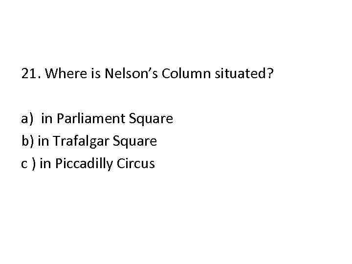 21. Where is Nelson’s Column situated? a) in Parliament Square b) in Trafalgar Square