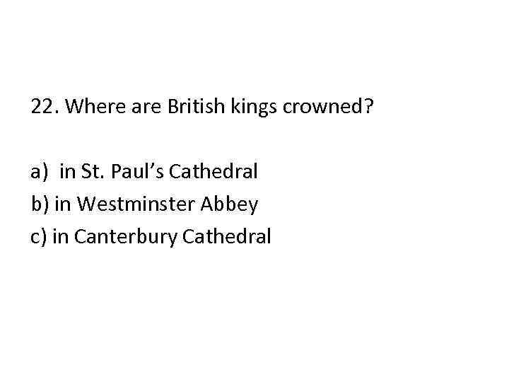 22. Where are British kings crowned? a) in St. Paul’s Cathedral b) in Westminster