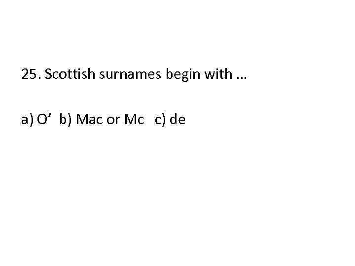 25. Scottish surnames begin with … a) O’ b) Mac or Mc c) de