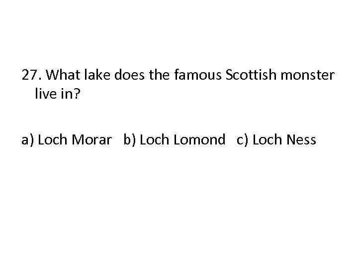 27. What lake does the famous Scottish monster live in? a) Loch Morar b)