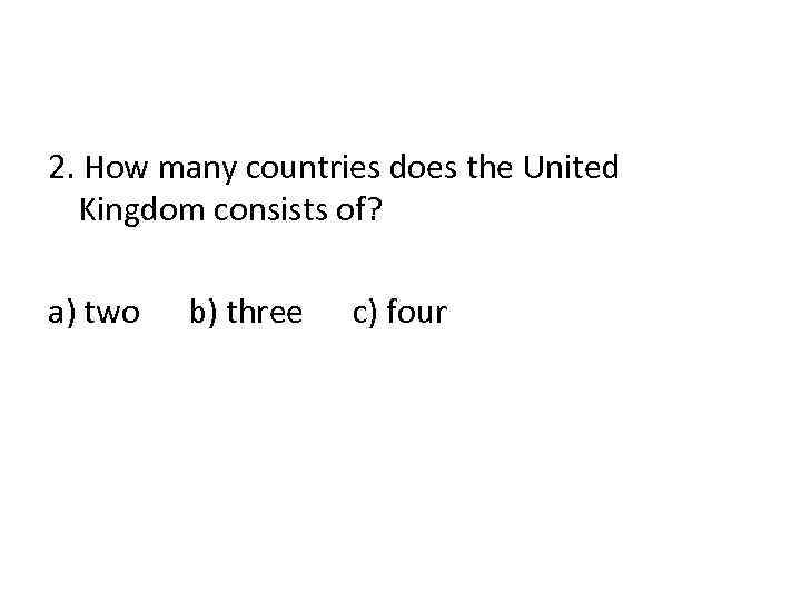 2. How many countries does the United Kingdom consists of? a) two b) three