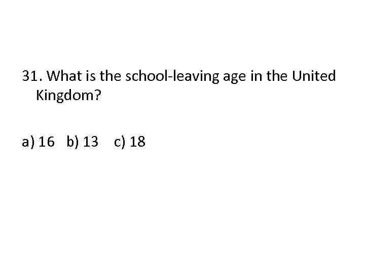 31. What is the school-leaving age in the United Kingdom? a) 16 b) 13