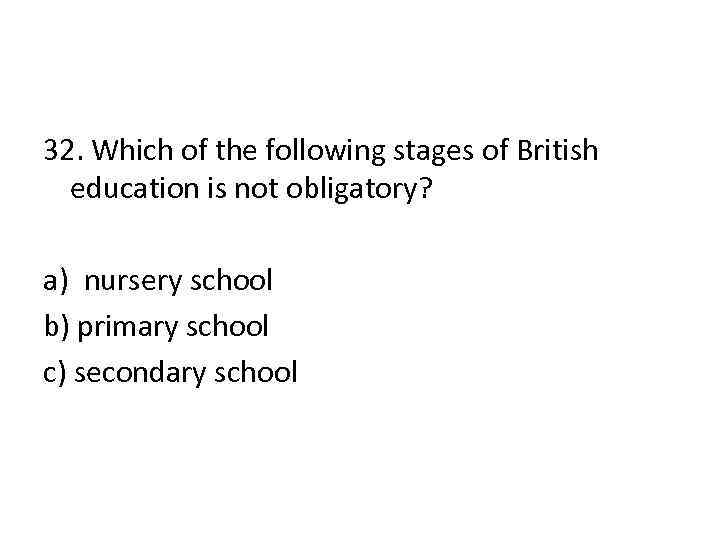 32. Which of the following stages of British education is not obligatory? a) nursery