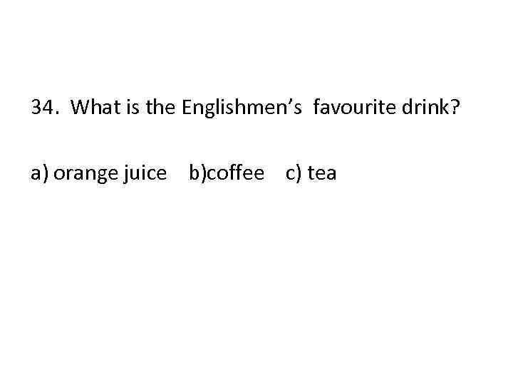 34. What is the Englishmen’s favourite drink? a) orange juice b)coffee c) tea 