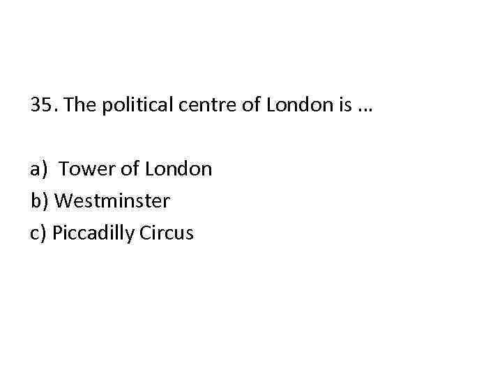 35. The political centre of London is … a) Tower of London b) Westminster