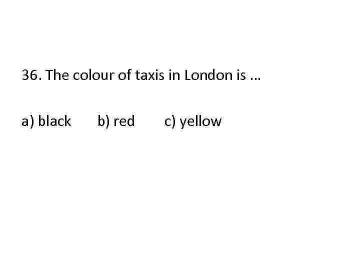 36. The colour of taxis in London is … a) black b) red c)