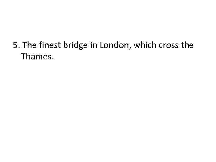 5. The finest bridge in London, which cross the Thames. 