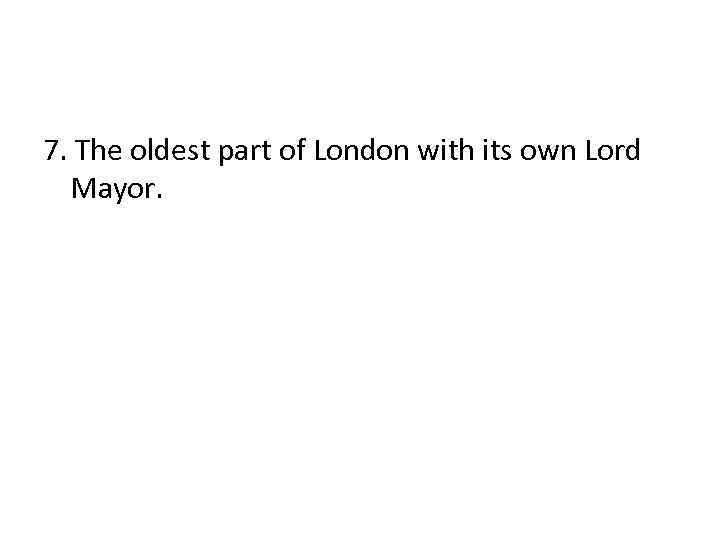 7. The oldest part of London with its own Lord Mayor. 