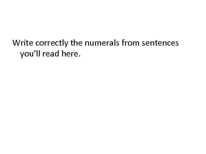 Write correctly the numerals from sentences you’ll read here. 