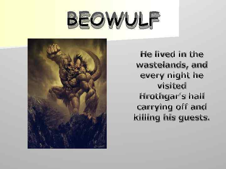 BEOWULF He lived in the wastelands, and every night he visited Hrothgar's hall carrying