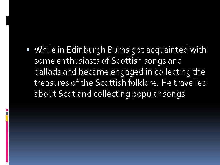  While in Edinburgh Burns got acquainted with some enthusiasts of Scottish songs and