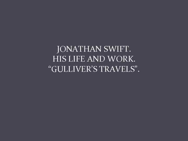 JONATHAN SWIFT. HIS LIFE AND WORK. “GULLIVER’S TRAVELS”. 