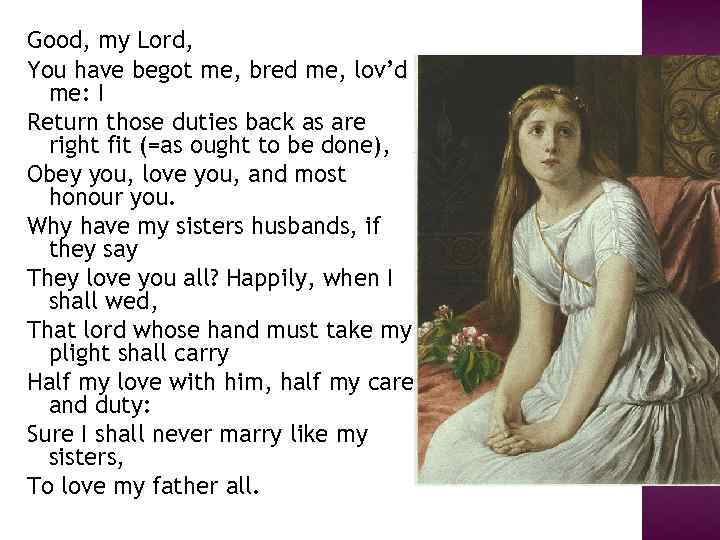 Good, my Lord, You have begot me, bred me, lov’d me: I Return those