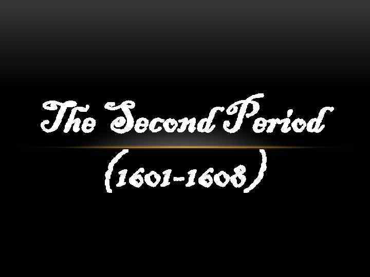 The Second Period (1601 -1608) 