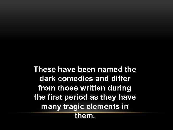 These have been named the dark comedies and differ from those written during the