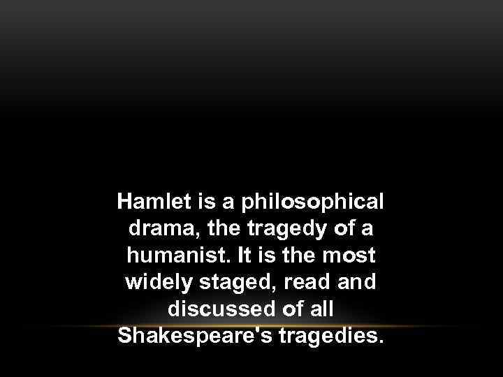 Hamlet is a philosophical drama, the tragedy of a humanist. It is the most